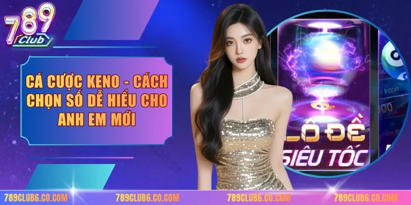 Cá Cược Keno - Cách Chọn Số Dễ Hiểu Cho Anh Em Mới