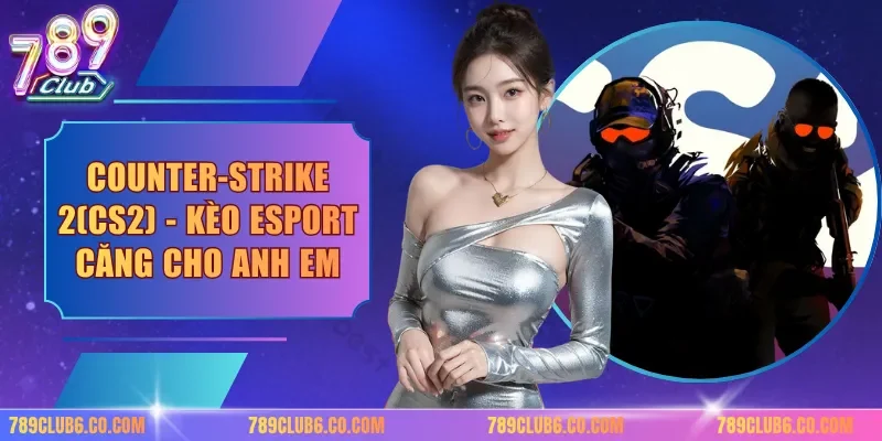 Counter-strike 2(cs2) - Kèo Esport Căng Cho Anh Em